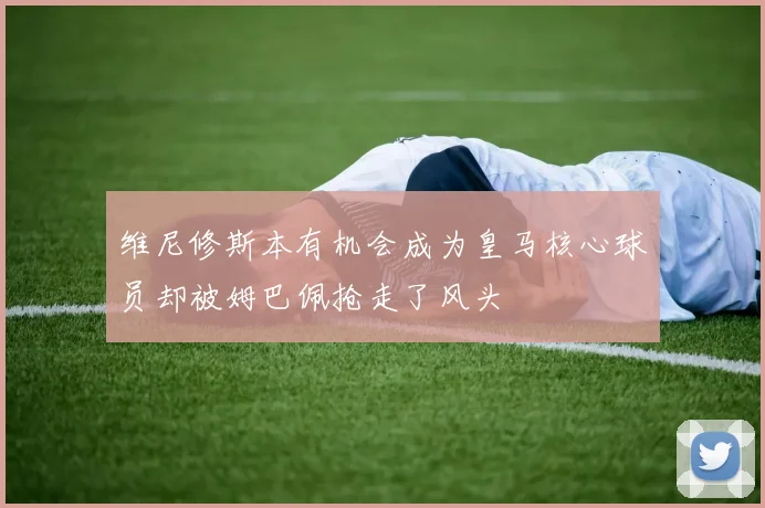维尼修斯本有机会成为皇马核心球员却被姆巴佩抢走了风头