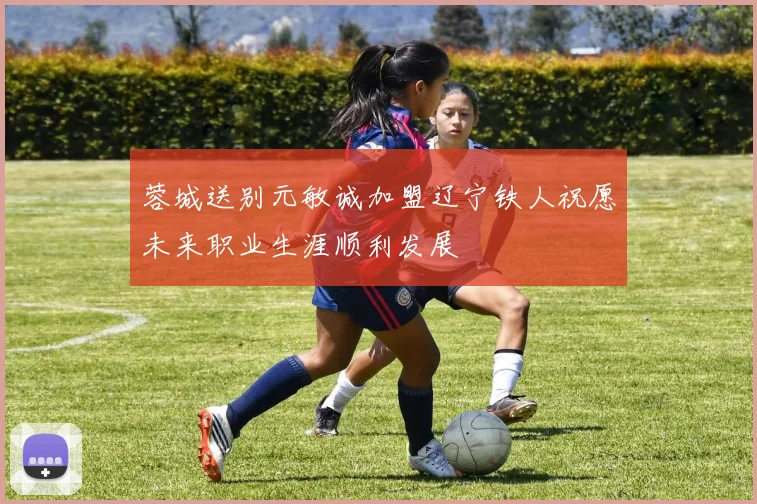 蓉城送别元敏诚加盟辽宁铁人祝愿未来职业生涯顺利发展