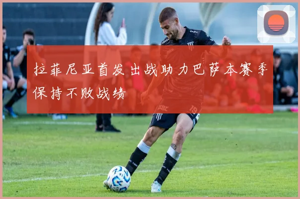 拉菲尼亚首发出战助力巴萨本赛季保持不败战绩
