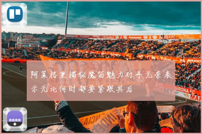 阿莱格里揭秘魔笛魅力对手无奈表示无论何时都要紧跟其后