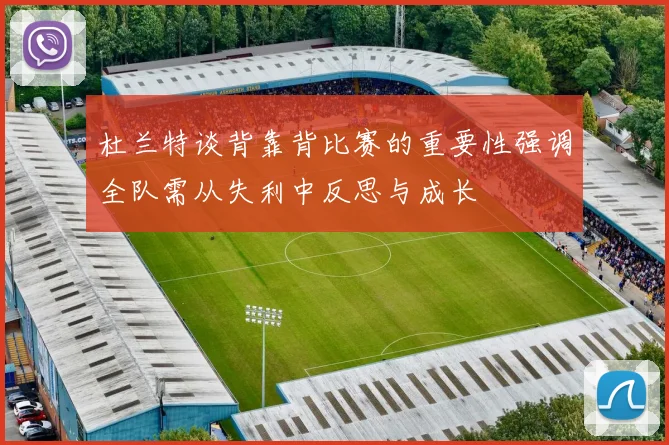 杜兰特谈背靠背比赛的重要性强调全队需从失利中反思与成长