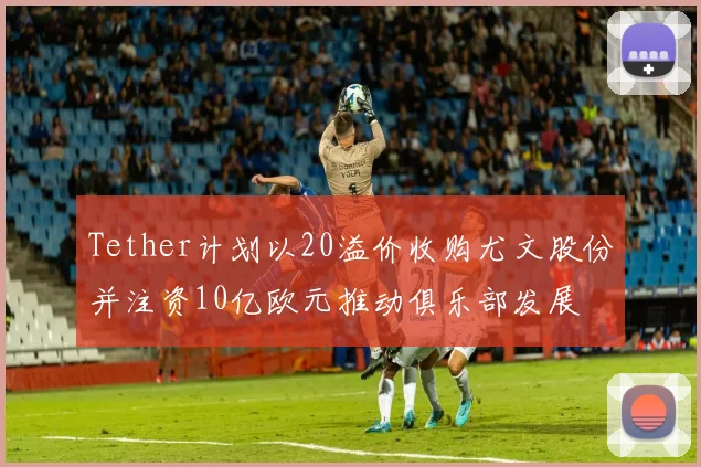 Tether计划以20溢价收购尤文股份并注资10亿欧元推动俱乐部发展